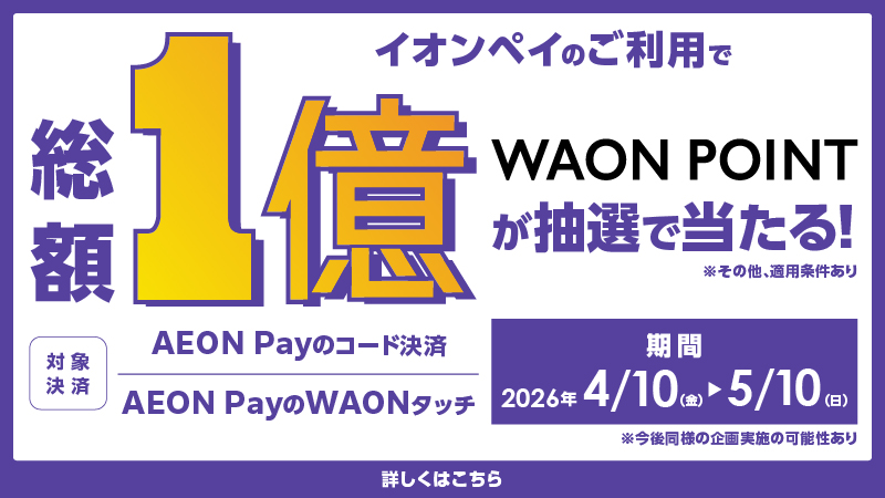 イオンペイのご利用で総額1億WAON POINTが抽選で当たる! ※その他、適用条件あり 対象決済 AEON Payのコード決済 AEON PayのWAONタッチ 期間 2026年4月10日(金)~5月10日(日) ※今後同様の企画実施の可能性あり 詳しくはこちら