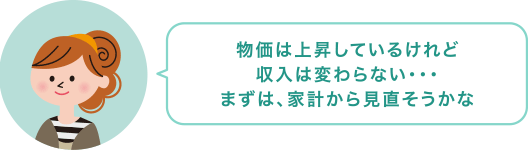 物価は上昇しているけれど収入は変わらない...まずは、家計から見直そうかな