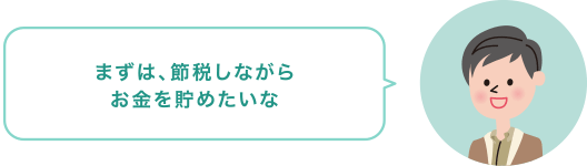 まずは、節税しながらお金を貯めたいな