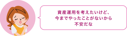 資産運用を考えたいけど、今までやったことないから不安だな