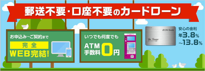 郵送不要・口座不要のカードローン お申込み～ご契約まで完全Web完結 いつでも何度でもATM手数料0円 安心の金利年3.8％～13.8％