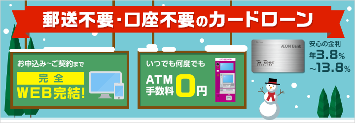 郵送不要・口座不要のカードローン お申込み～ご契約まで完全Web完結 いつでも何度でもATM手数料0円 安心の金利年3.8％～13.8％