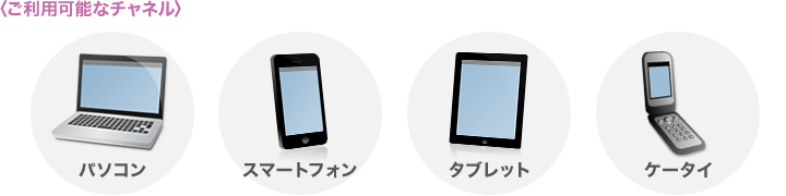 ご利用可能なチャネル パソコン スマートフォン タブレット ケータイ