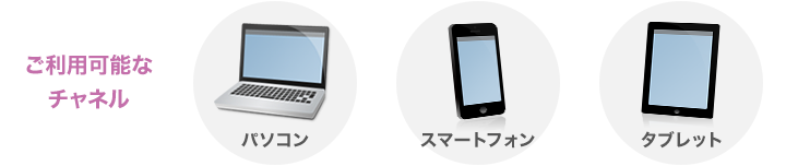 ご利用可能なチャネル パソコン スマートフォン タブレット