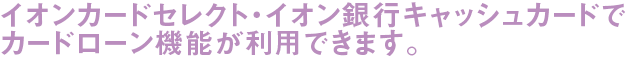 イオンカードセレクト・イオン銀行キャッシュカードでカードローン機能が利用できます。