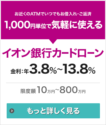 お近くのATMでいつでもお借入れ・ご返済 1,000円単位で気軽に使える イオン銀行カードローン 金利：年3.8％～13.8％ 限度額30万円～800万円 もっと詳しく見る