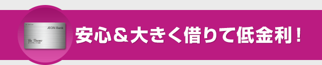 安心&大きく借りて低金利!