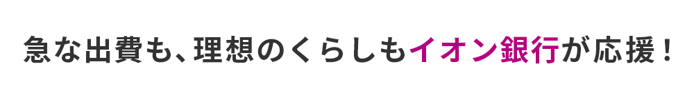 急な出費も、理想のくらしもイオン銀行が応援！