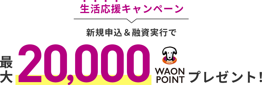 生活応援キャンペーン 新規申込＆融資実行で最大20,000 WAON POINTプレゼント！