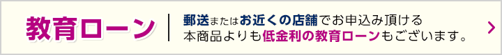 郵送またはお近くの店舗でお申し込み頂ける本商品よりも低金利の教育ローンもございます。