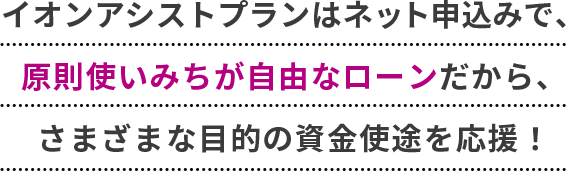 イオンアシストプランはネット申込みで、原則使いみちが自由なローンだから、さまざまな目的の資金使途を応援！