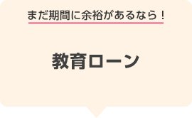 まだ期間に余裕があるなら！教育ローン