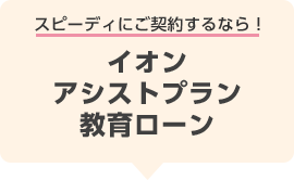 スピーディにご契約するなら！イオンアシストプラン教育ローン