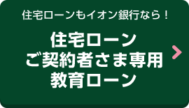 住宅ローンもイオン銀行なら！住宅ローンご契約者さま専用教育ローン