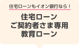 住宅ローンもイオン銀行なら！住宅ローンご契約者さま専用教育ローン