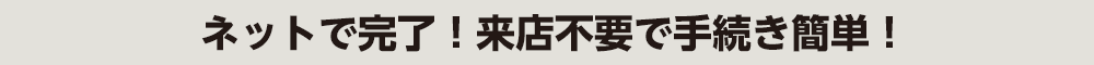 ネットで完了！来店不要で手続き簡単！