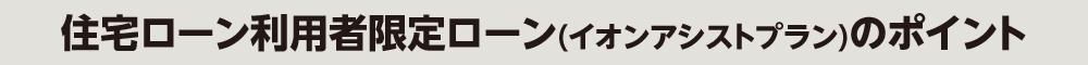 住宅ローン利用者限定ローン（イオンアシストプラン）のポイント