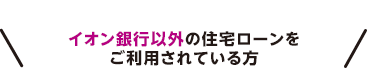 イオン銀行以外の住宅ローンをご利用されている方