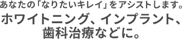 あなたの「なりたいキレイ」をアシストします。ホワイトニング、インプラント、歯科治療などに。