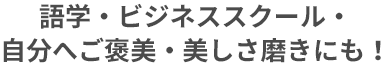 語学・ビジネススクール・自分へのご褒美・美しさ磨きにも！