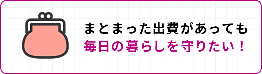 まとまった出費があっても毎日の暮らしを守りたい!