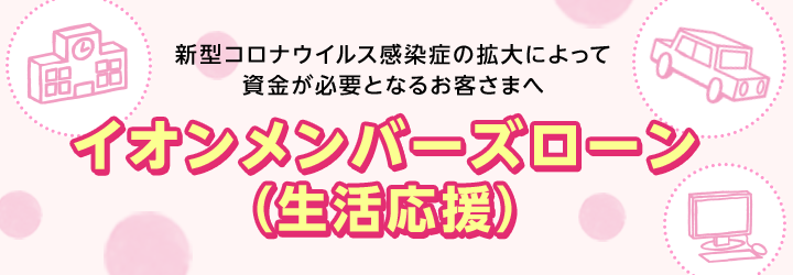 新型コロナウイルス感染症の拡大によって資金が必要となるお客さまへ イオンメンバーズローン（生活応援）