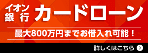 イオン銀行カードローン 最大800万円までお借入れ可能！ 詳しくはこちら