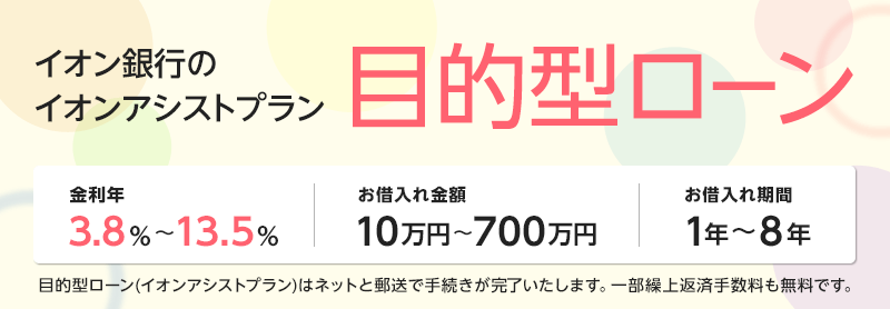 イオン銀行のアシストプラン 目的型ローン 目的型ローン（イオンアシストプラン）はネットと郵送で手続きが完了いたします。 一部繰上返済手数料も無料です。