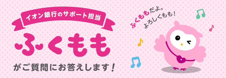 イオン銀行のサポート担当ふくももがご質問にお答えします！ふくももだよ。よろしくもも！