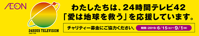 わたしたちは、24時間テレビ42「愛は地球を救う」を応援しています。チャリティー募金にご協力ください。期間：2019/6/15（土）～9/1（日）