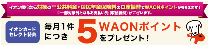 イオン銀行なら公共料金・国民年金保険料の口座振替でWAONポイントがもらえます！ イオンカードセレクト特典 毎月1件につき5WAONポイントをプレゼント！