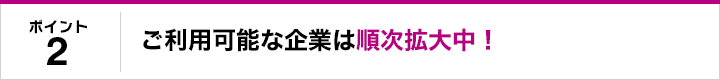 ポイント2 ご利用可能な企業は順次拡大中！