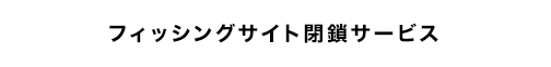 フィッシングサイト閉鎖サービス