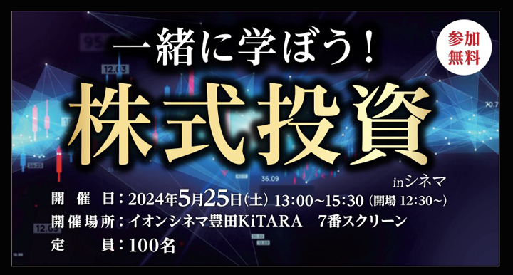 参加無料 一緒に学ぼう！株式投資inシネマ 開催日 2024年5月25日土曜日13時から15時30分まで（開場12時30分から）開催場所 イオンシネマ豊田 KiTARA 7番スクリーン 定員100名