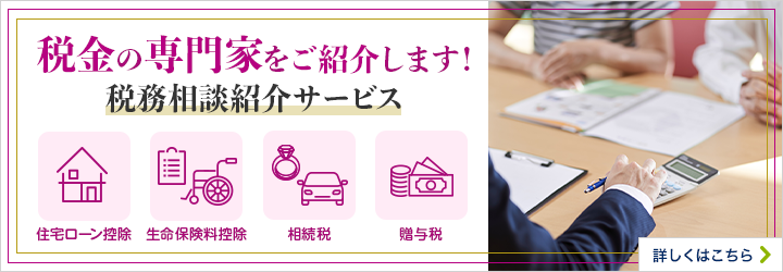 税金の専門家をご紹介します！ 税務相談紹介サービス 住宅ローン控除 生命保険料控除 相続税 贈与税 詳しくはこちら