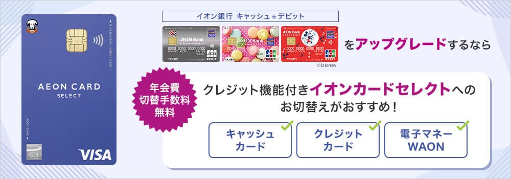 イオン銀行 キャッシュ+デビットをアップグレードするなら 年会費/切替手数料無料 クレジット機能付きイオンカードセレクトへのお切替がおすすめ！ キャッシュカード クレジットカード 電子マネーWAON