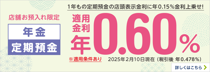 店舗お預入れ限定 年金定期預金 ※適用条件あり 詳しくはこちら