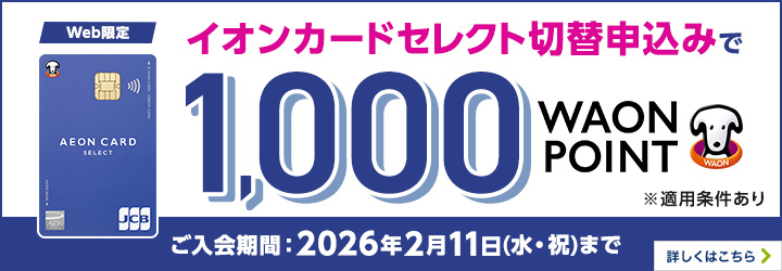 Web限定 イオンカードセレクト切替申込みで1,000WAON POINT ※適用条件あり ご入会期間：2026年2月11日（水・祝）まで 詳しくはこちら