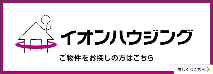 イオンハウジング ご物件をお探しの方はこちら 詳しくはこちら