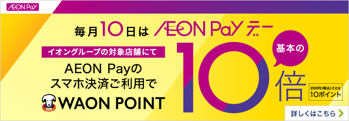 毎月10日はAEON Payデー イオングループの対象店舗にてAEON Payのスマホ決済ご利用でWAON POINT基本の10倍 200円(税込)ごとに10ポイント
