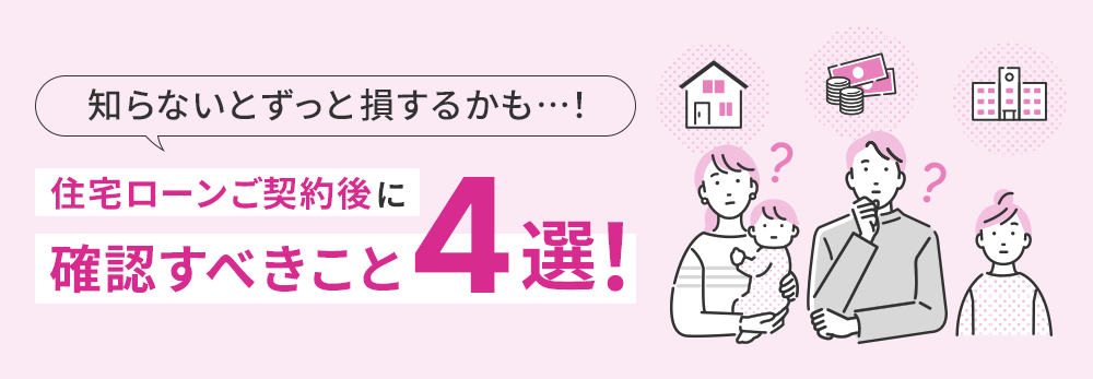 知らないとずっと損するかも・・・！ 住宅ローンご契約後に確認すべきこと4選！
