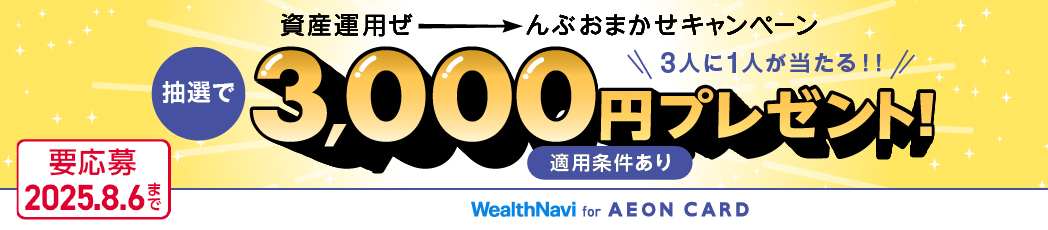 資産運用ぜーんぶおまかせキャンペーン 抽選で3,000円プレゼント! 3人に1人が当たる!! 要応募2025.8.6まで 適用条件あり WealthNavi for AEON CARD