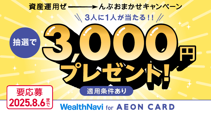 資産運用ぜーんぶおまかせキャンペーン 抽選で3,000円プレゼント! 3人に1人が当たる!! 要応募2025.8.6まで 適用条件あり WealthNavi for AEON CARD