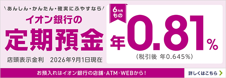 あんしん・かんたん・確実にふやすならイオン銀行の定期預金6カ月もの スーパー定期・スーパー定期300 お預入れはイオン銀行の店舗・ATM・WEBから！ 詳しくはこちら