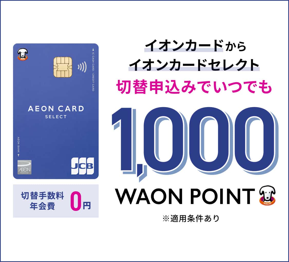 切替手数料 年会費0円 イオンカードからイオンカードセレクト 切替申込みでいつでも1,000WAON POINT ※適用条件あり
