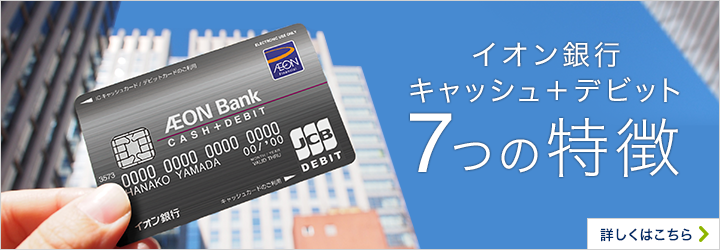 イオン銀行キャッシュ+デビット 7つの特徴 詳しくはこちら