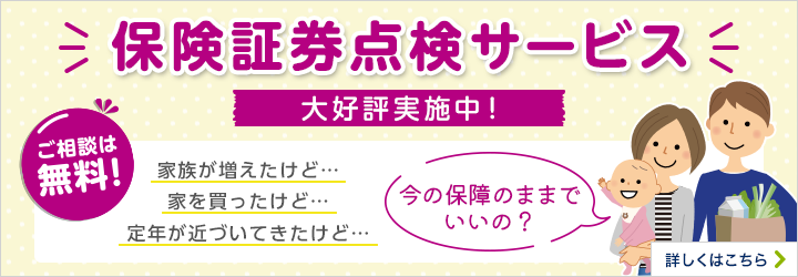 保険証券点検サービス 大好評実施中 ご相談は無料！家族が増えたけど… 家を買ったけど… 定年が近づいてきたけど…  今の保障のままでいいの？ 詳しくはこちら