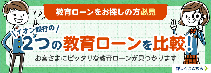 教育ローンをお探しの方必見　イオン銀行の2つの教育ローンを比較！お客さまにピッタリな教育ローンが見つかります　詳しくはこちら