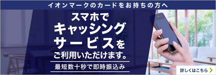 イオンマークのカードをお持ちの方へ 最短数十秒で即時振込み スマホでネットキャッシングサービスをご利用いただけます。 詳しくはこちら