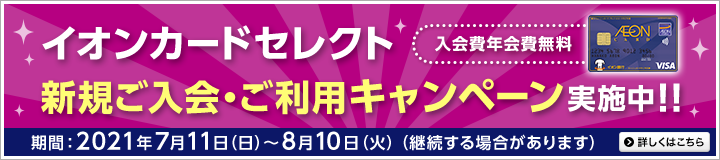 イオンカードセレクト新規ご入会・ご利用キャンペーン実施中!!入会費年会費無料 期間:2021年7月11日(日)~8月10日(火)(継続する場合があります)詳しくはこちら